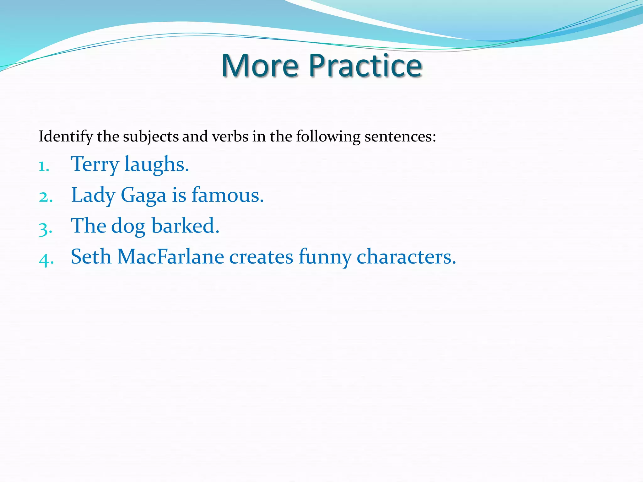 More Practice
Identify the subjects and verbs in the following sentences:
1. Terry laughs.
2. Lady Gaga is famous.
3. The dog barked.
4. Seth MacFarlane creates funny characters.
 