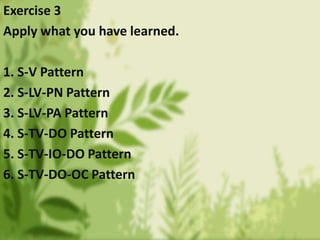 Exercise 3
Apply what you have learned.

1. S-V Pattern
2. S-LV-PN Pattern
3. S-LV-PA Pattern
4. S-TV-DO Pattern
5. S-TV-I...