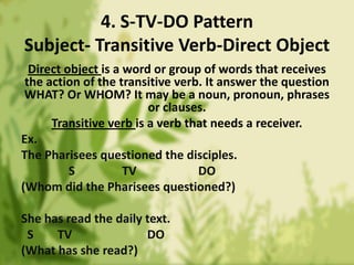 4. S-TV-DO Pattern
Subject- Transitive Verb-Direct Object
  Direct object is a word or group of words that receives
 the a...