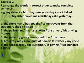 Exercise 2
Rearrange the words in correct order to make complete
sentences.
e.g. my sister / a birthday cake yesterday / m...
