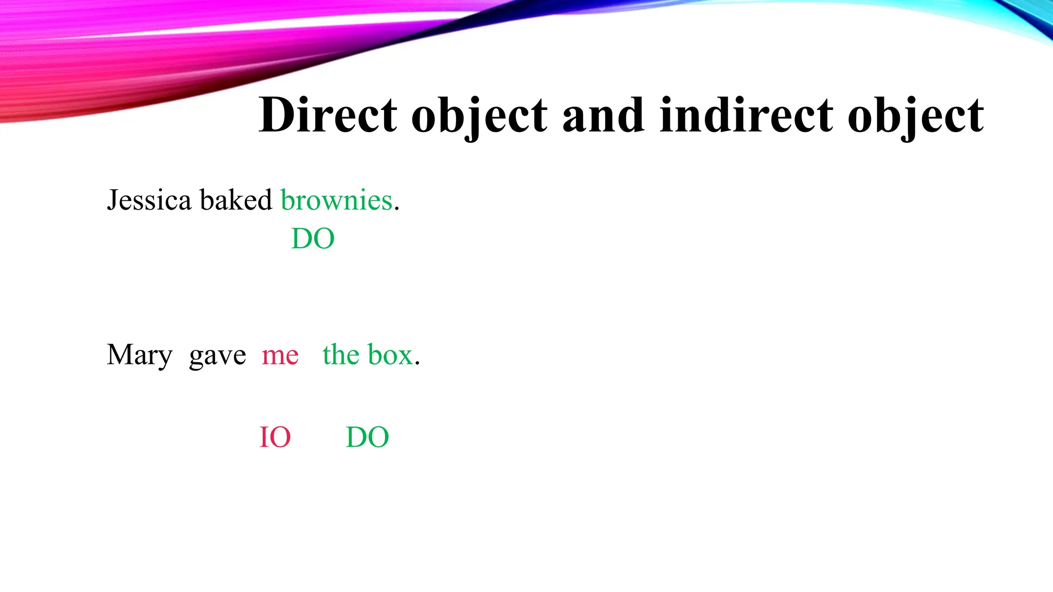 Direct object and indirect object
Jessica baked brownies.
DO
Mary gave me the box.
IO DO
 