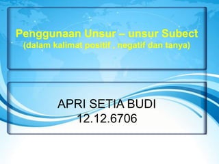 Penggunaan Unsur – unsur Subect
(dalam kalimat positif , negatif dan tanya)

APRI SETIA BUDI
12.12.6706

 