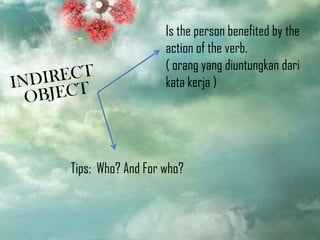 Is the person benefited by the
action of the verb.
( orang yang diuntungkan dari
kata kerja )

Tips: Who? And For who?

 