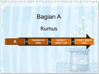 Bagian A
Rumus
A

TRANSISITVE
VERB

INDIRECT
OBJECT (IO)

DIRECT OBJECT
(DO)

 