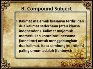 B. Compound Subject
• Kalimat majemuk biasanya terdiri dari
dua kalimat sederhana (atau klausa
independen). Kalimat majemuk
memerlukan koordinasi bersama
(konektor) untuk menggabungkan
dua kalimat. Kata sambung koordinasi
paling umum adalah (fanboys):

 