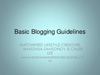 Basic Blogging Guidelines 
EMPOWERED LIFESTYLE CREATORS 
ANASTASIA SAMSONOV & CALEB 
LEE 
www.empoweredlifestylecreators.co 
m 
 