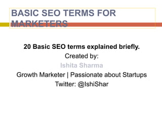 BASIC SEO TERMS FOR
MARKETERS
20 Basic SEO terms explained briefly.
Created by:
Ishita Sharma
Growth Marketer | Passionate about Startups
Twitter: @IshiShar
 