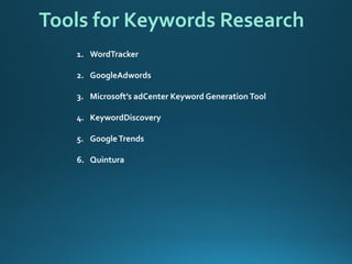 1.WordTracker 
2.GoogleAdwords 
3.Microsoft’s adCenter Keyword Generation Tool 
4.KeywordDiscovery 
5.Google Trends 
6.Quintura 
Tools for Keywords Research  
