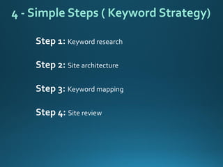 Step 1: Keyword research 
Step 2: Site architecture 
Step 3: Keyword mapping 
Step 4: Site review 
4 -Simple Steps ( Keyword Strategy)  