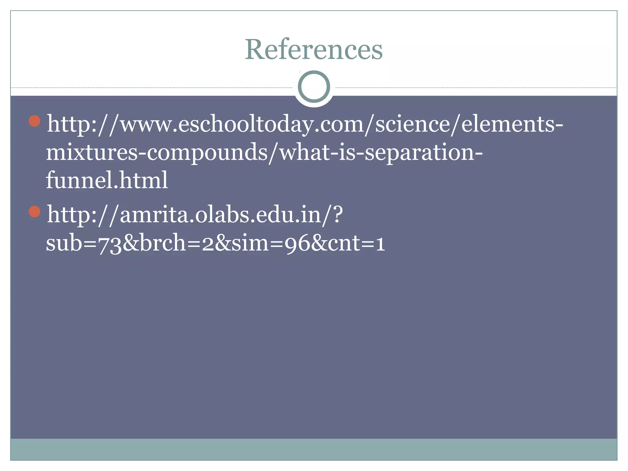 References
http://www.eschooltoday.com/science/elements-
mixtures-compounds/what-is-separation-
funnel.html
http://amrita.olabs.edu.in/?
sub=73&brch=2&sim=96&cnt=1
 