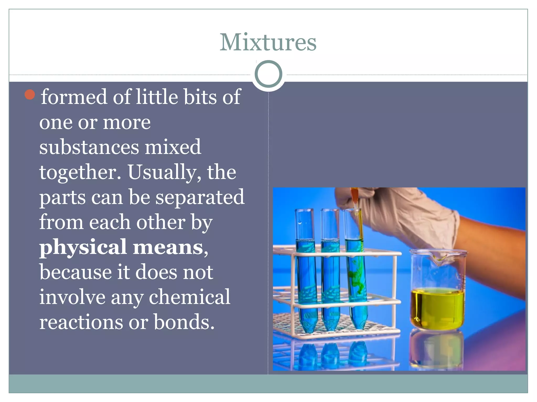 Mixtures
formed of little bits of
one or more
substances mixed
together. Usually, the
parts can be separated
from each other by
physical means,
because it does not
involve any chemical
reactions or bonds.
 