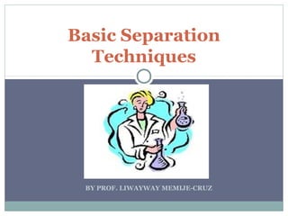 BY PROF. LIWAYWAY MEMIJE-CRUZ
Basic Separation
Techniques
 