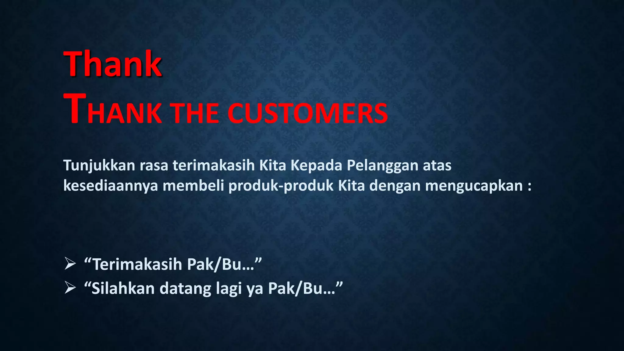 Thank
THANK THE CUSTOMERS
Tunjukkan rasa terimakasih Kita Kepada Pelanggan atas
kesediaannya membeli produk-produk Kita dengan mengucapkan :
 “Terimakasih Pak/Bu…”
 “Silahkan datang lagi ya Pak/Bu…”
 