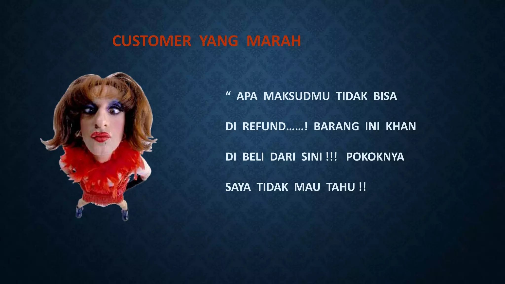 CUSTOMER YANG MARAH
“ APA MAKSUDMU TIDAK BISA
DI REFUND……! BARANG INI KHAN
DI BELI DARI SINI !!! POKOKNYA
SAYA TIDAK MAU TAHU !!
 