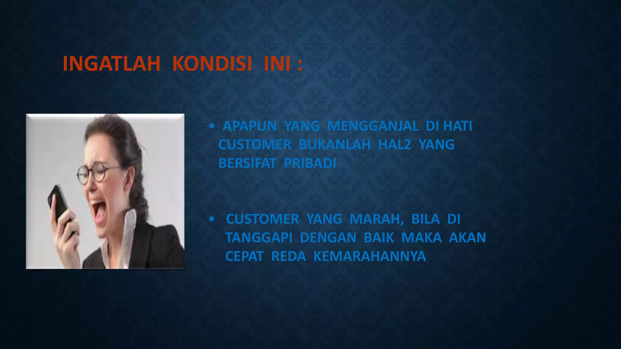 INGATLAH KONDISI INI :
• APAPUN YANG MENGGANJAL DI HATI
CUSTOMER BUKANLAH HAL2 YANG
BERSIFAT PRIBADI
• CUSTOMER YANG MARAH, BILA DI
TANGGAPI DENGAN BAIK MAKA AKAN
CEPAT REDA KEMARAHANNYA
 