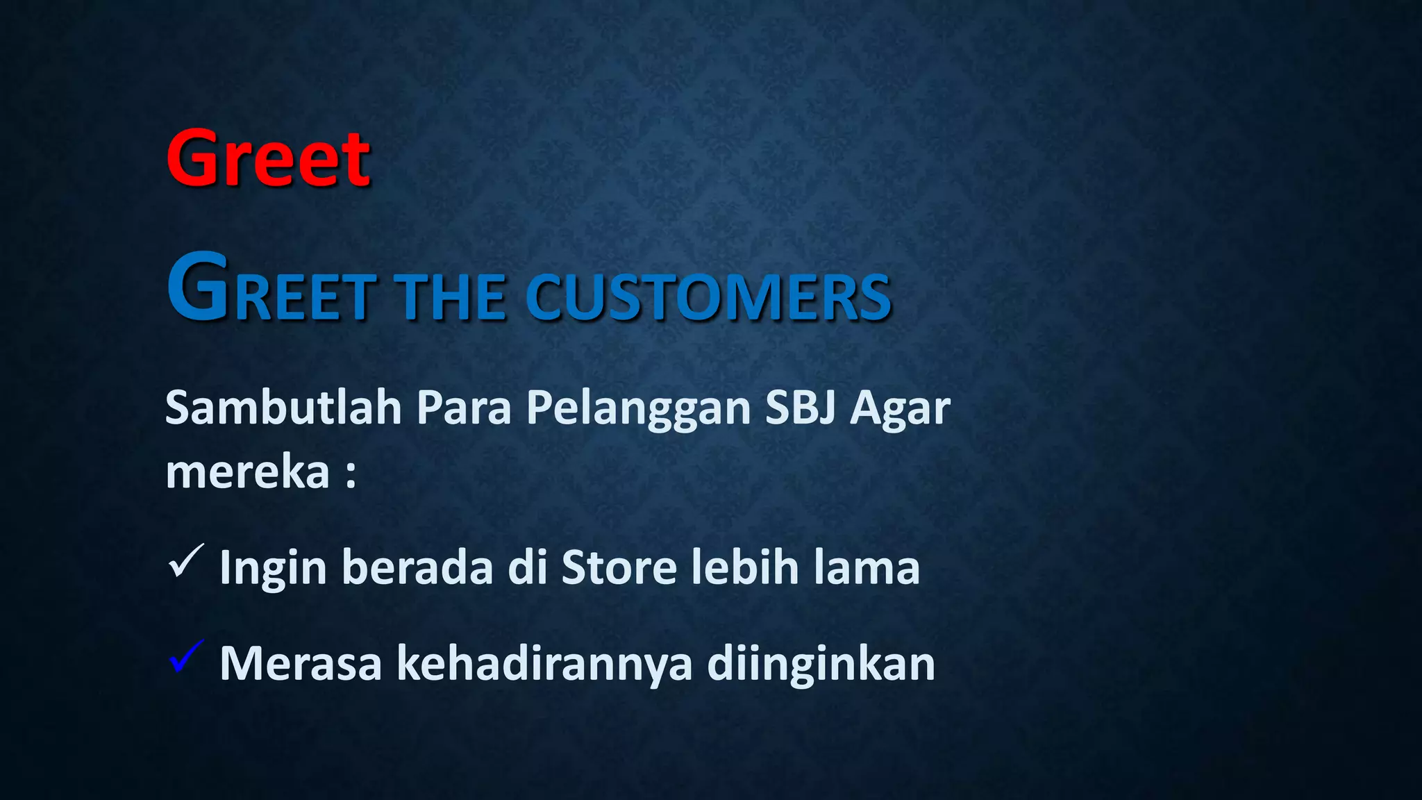 Greet
GREET THE CUSTOMERS
Sambutlah Para Pelanggan SBJ Agar
mereka :
 Ingin berada di Store lebih lama
 Merasa kehadirannya diinginkan
 