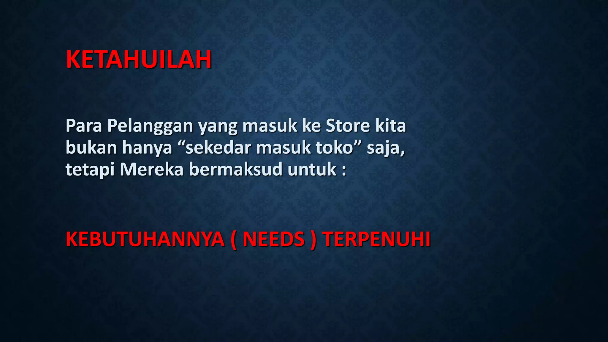 KETAHUILAH
Para Pelanggan yang masuk ke Store kita
bukan hanya “sekedar masuk toko” saja,
tetapi Mereka bermaksud untuk :
KEBUTUHANNYA ( NEEDS ) TERPENUHI
 