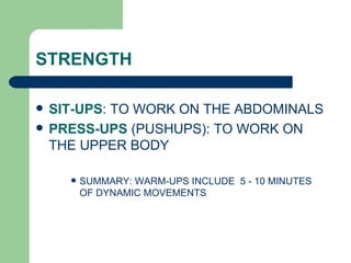 SIT-UPS : TO WORK ON THE ABDOMINALS  PRESS-UPS  (PUSHUPS): TO WORK ON THE UPPER BODY SUMMARY: WARM-UPS INCLUDE  5 - 10 MINUTES OF DYNAMIC MOVEMENTS STRENGTH 