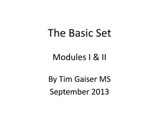 The Basic Set
Modules I & II
By Tim Gaiser MS
September 2013
 