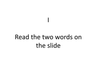 I
Read the two words on
the slide
 