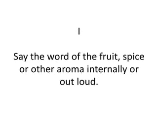 I
Say the word of the fruit, spice
or other aroma internally or
out loud.
 