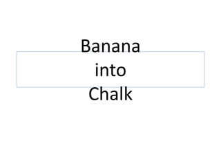 Banana
into
Chalk
 