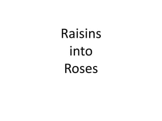 Raisins
into
Roses
 