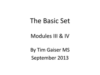 The Basic Set
Modules III & IV
By Tim Gaiser MS
September 2013
 