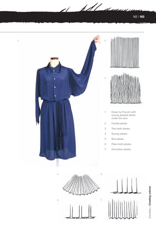 162 / 163




1           2




            3




            1   Dress by Puccini with
                sunray pleated detail
                under the arm.

            2   Crystal pleats.

            3   Tree bark pleats.

            4   Sunray pleats.

            5   Box pleats.

            6   Plain knife pleats.

            7   Accordian pleats.




    4   6
                                                  Corsetry > Creating volume




    5   7
 