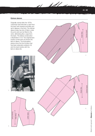 40 / 41



    Dolman sleeves

    Originally named after the 1870s
    coat/wrap that looks like a cape from
    the back with lowered armholes and
    set-in sleeves in the front. The dolman
    sleeve today has lots of fabric under
    the arms and can be fitted to the
    wrist, still looking like a cape from
    the back. The sleeve construction
    is illustrated in 4–6. The original back
    bodice construction (4) shows the
    laid-on sleeve. The final pattern
    pieces show the front bodice that
    has been extended underarm (5)
    and the back bodice with the
    laid-on sleeve (6).



                                                  4




3                                                        Slash and spread > Sleeves > Collars




                                                  6




5
 