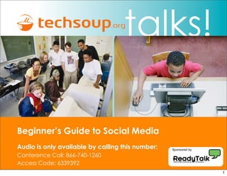 talks!

Beginner’s Guide to Social Media
Audio is only available by calling this number:   Sponsored by

Conference Call: 866-740-1260
Access Code: 6339392
                                                                 1
 