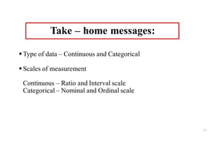 Take – home messages:
§ Type of data – Continuous and Categorical
§ Scales of measurement
Continuous – Ratio and Interval scale
Categorical – Nominal and Ordinal scale
23
 