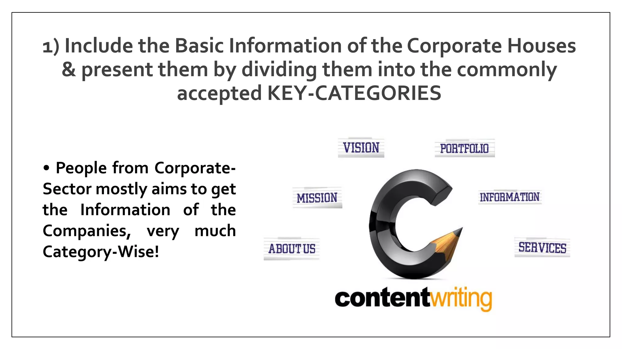 1) Include the Basic Information of the Corporate Houses
& present them by dividing them into the commonly
accepted KEY-CATEGORIES
• People from Corporate-
Sector mostly aims to get
the Information of the
Companies, very much
Category-Wise!
 