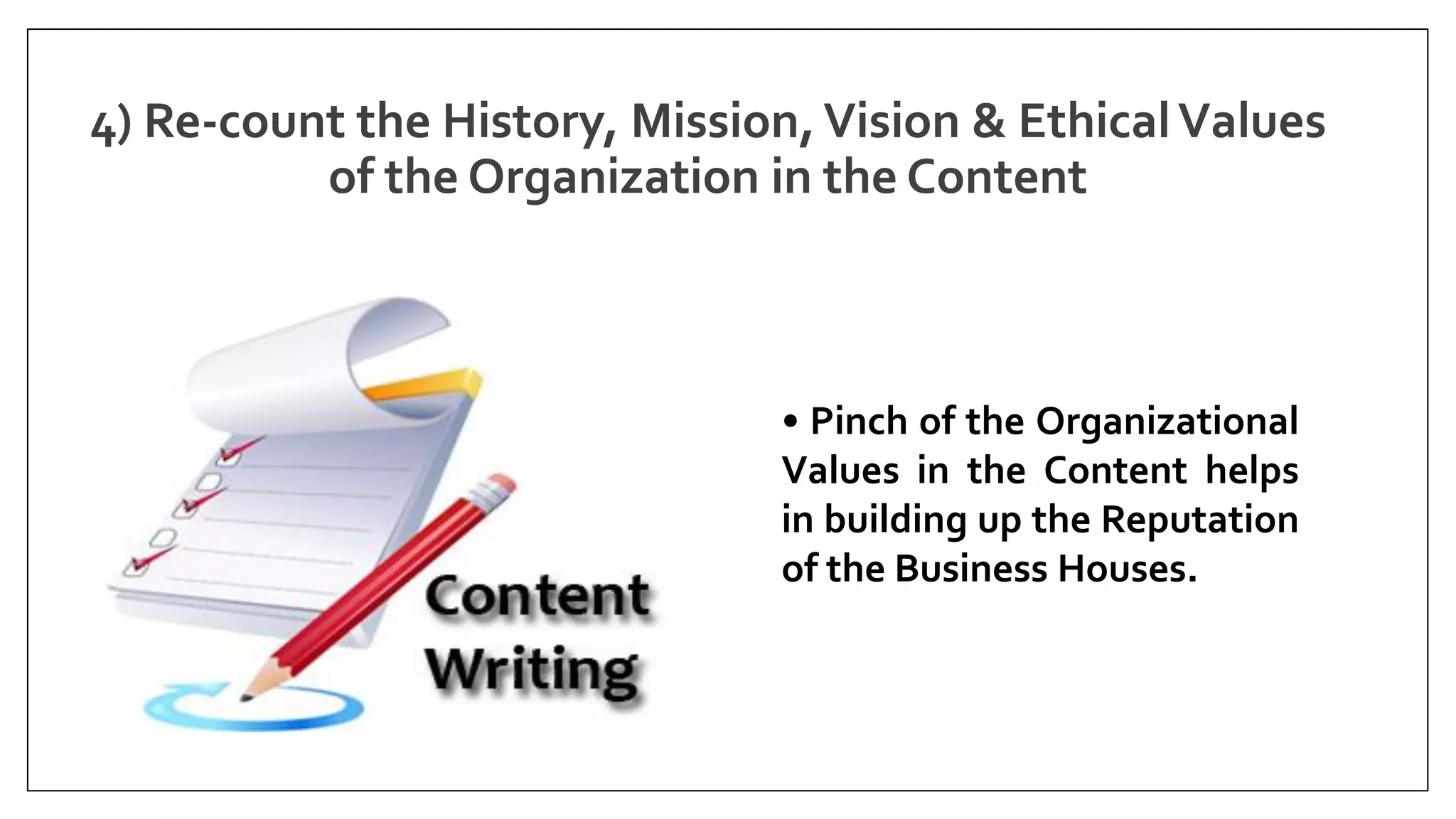 4) Re-count the History, Mission,Vision & EthicalValues
of the Organization in the Content
• Pinch of the Organizational
Values in the Content helps
in building up the Reputation
of the Business Houses.
 