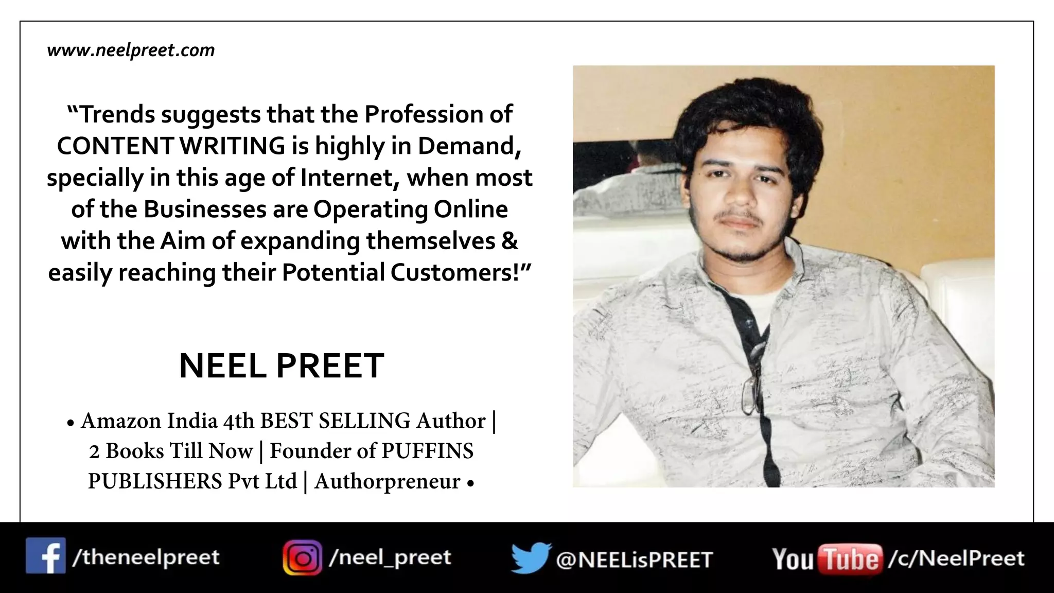 NEEL PREET
www.neelpreet.com
“Trends suggests that the Profession of
CONTENT WRITING is highly in Demand,
specially in this age of Internet, when most
of the Businesses are Operating Online
with the Aim of expanding themselves &
easily reaching their Potential Customers!”
 