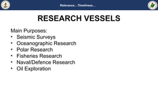 Relevance…Timeliness…
RESEARCH VESSELS
Main Purposes:
• Seismic Surveys
• Oceanographic Research
• Polar Research
• Fisheries Research
• Naval/Defence Research
• Oil Exploration
 