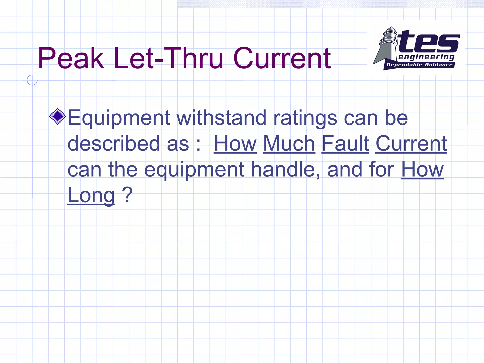 Peak Let-Thru Current
Equipment withstand ratings can be
described as : How Much Fault Current
can the equipment handle, and for How
Long ?
 