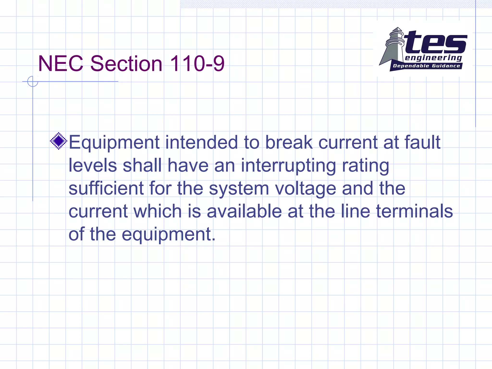 NEC Section 110-9
Equipment intended to break current at fault
levels shall have an interrupting rating
sufficient for the system voltage and the
current which is available at the line terminals
of the equipment.
 