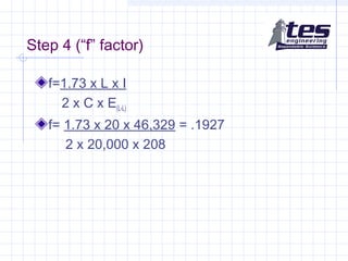 Step 4 (“f” factor)
f=1.73 x L x I
2 x C x E(L-L)
f= 1.73 x 20 x 46,329 = .1927
2 x 20,000 x 208
 