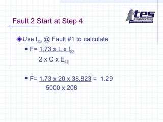 Fault 2 Start at Step 4
Use ISCA @ Fault #1 to calculate
 F= 1.73 x L x ISCA
2 x C x E(L-L)
 F= 1.73 x 20 x 38,823 = 1.29
5000 x 208
 