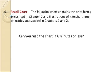 6.  Recall Chart  The following chart contains the brief forms  presented in Chapter 2 and illustrations of  the shorthand principles you studied in Chapters 1 and 2.  Can you read the chart in 6 minutes or less? 