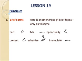 LESSON 19 Principles 1.  Brief Forms  Here is another group of brief forms –  only six this time. part Ms. opportunity present   advertise   immediate 