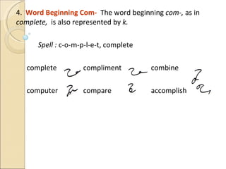 4.  Word Beginning Com-  The word beginning  com-,  as in  complete,  is also represented by  k.  Spell :  c-o-m-p-l-e-t, complete complete compliment combine computer compare accomplish 