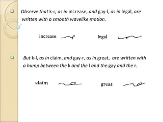 Observe that  k-r , as in  increase,  and  gay-l,  as in  legal,  are  written with a smooth wavelike motion. But  k-l,  as in  claim,  and  gay-r,  as in  great,  are written with  a hump between the  k  and the  l  and the  gay  and the  r. 