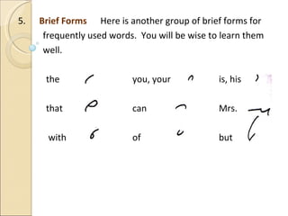 5.  Brief Forms  Here is another group of brief forms for frequently used words.  You will be wise to learn them well. the you, your is, his that can Mrs.   with of but 