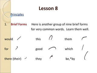 Lesson 8 Principles 1.  Brief Forms   Here is another group of nine brief forms for very common words.  Learn them well. would   this   them for   good   which there (their)   they   be,*by 