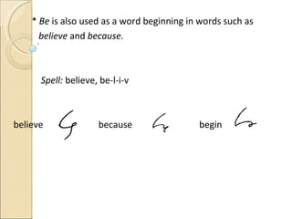 *  Be  is also used as a word beginning in words such as  believe  and  because. Spell:  believe,   be-l-i-v believe   because   begin 