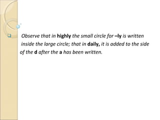 Observe that in   highly  the small circle for  –ly   is written  inside the large circle; that in  daily,  it is added to the side  of the  d  after the  a  has been written. 