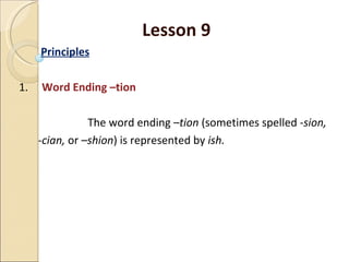 Lesson 9 Principles 1.  Word Ending –tion  The word ending  –tion  (sometimes spelled - sion,  -cian,  or  –shion ) is represented by  ish.   