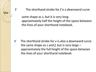 F  The shorthand stroke for  f  is a downward curve the  same shape as  s , but it is very long-  approximately half the height of the space between  the lines of your shorthand notebook. V  The shorthand stroke for  v  is also a downward curve  the same shape as  s  and  f,  but is very large –  approximately the full height of the space between  the lines of your shorthand notebook.   